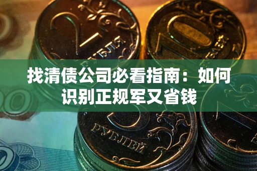 武汉找清债公司必看指南：如何识别正规军又省钱