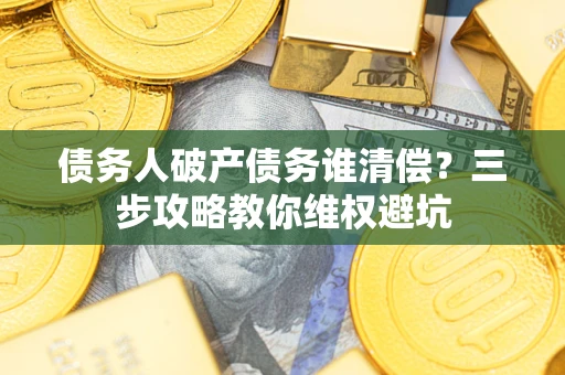 武汉债务人破产债务谁清偿?三步攻略教你维权避坑 武汉债务人破产债务谁清偿?三步攻略教你维权避坑