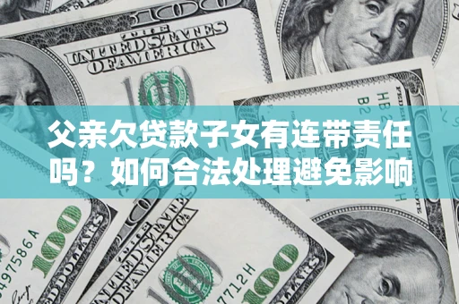 武汉父亲欠贷款子女有连带责任吗？如何合法处理避免影响？