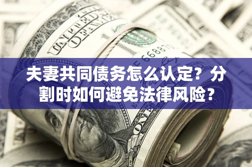 武汉夫妻共同债务怎么认定？分割时如何避免法律风险？