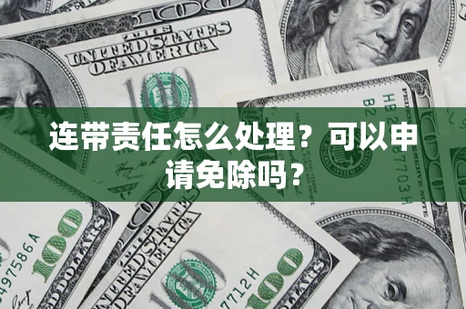 武汉连带责任怎么处理？可以申请免除吗？