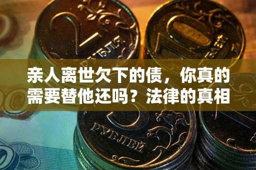 武汉亲人离世欠下的债，你真的需要替他还吗？法律的真相或许与你想的不一样