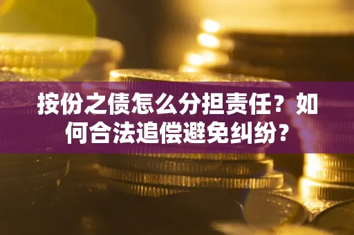 武汉按份之债怎么分担责任？如何合法追偿避免纠纷？