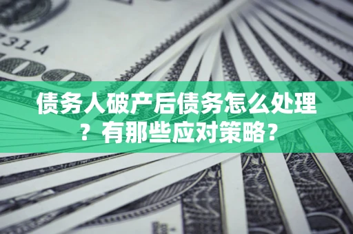 武汉债务人破产后债务怎么处理？有那些应对策略？