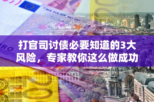 武汉打官司讨债必要知道的3大风险，专家教你这么做成功率飙升