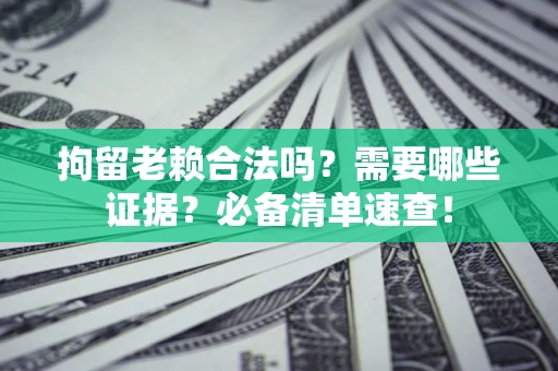 武汉拘留老赖合法吗？需要哪些证据？必备清单速查！