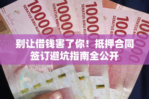 武汉别让借钱害了你！抵押合同签订避坑指南全公开