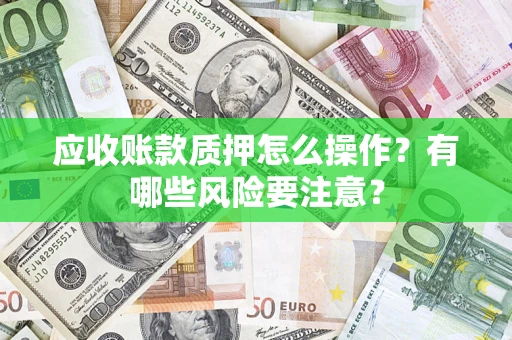武汉应收账款质押怎么操作？有哪些风险要注意？