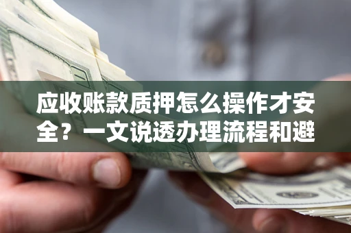 武汉应收账款质押怎么操作才安全？一文说透办理流程和避险绝招
